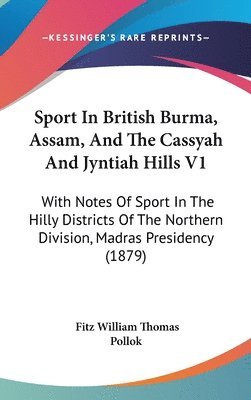 Sport in British Burma, Assam, and the Cassyah and Jyntiah Hills V1: With Notes of Sport in the Hilly Districts of the Northern Division, Madras Presi 1