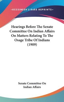 bokomslag Hearings Before the Senate Committee on Indian Affairs on Matters Relating to the Osage Tribe of Indians (1909)