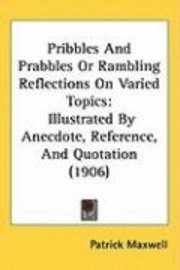 bokomslag Pribbles and Prabbles or Rambling Reflections on Varied Topics: Illustrated by Anecdote, Reference, and Quotation (1906)