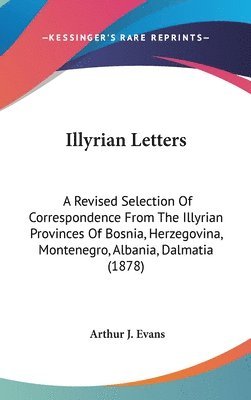 Illyrian Letters: A Revised Selection of Correspondence from the Illyrian Provinces of Bosnia, Herzegovina, Montenegro, Albania, Dalmati 1