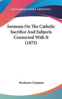 bokomslag Sermons on the Catholic Sacrifice and Subjects Connected with It (1875)