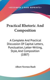 bokomslag Practical Rhetoric and Composition: A Complete and Practical Discussion of Capital Letters, Punctuation, Letter-Writing, Style, and Composition (1887)