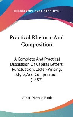 bokomslag Practical Rhetoric and Composition: A Complete and Practical Discussion of Capital Letters, Punctuation, Letter-Writing, Style, and Composition (1887)