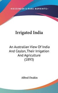 bokomslag Irrigated India: An Australian View of India and Ceylon, Their Irrigation and Agriculture (1893)