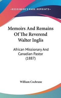 bokomslag Memoirs and Remains of the Reverend Walter Inglis: African Missionary and Canadian Pastor (1887)