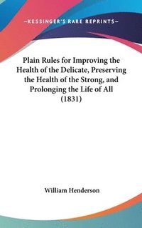 bokomslag Plain Rules For Improving The Health Of The Delicate, Preserving The Health Of The Strong, And Prolonging The Life Of All (1831)