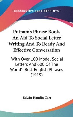 Putnam's Phrase Book, an Aid to Social Letter Writing and to Ready and Effective Conversation: With Over 100 Model Social Letters and 600 of the World 1