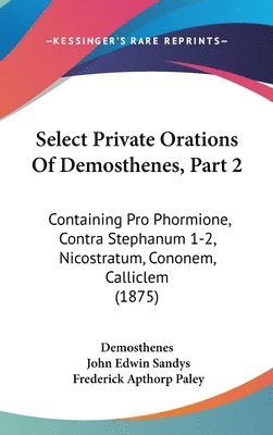 Select Private Orations of Demosthenes, Part 2: Containing Pro Phormione, Contra Stephanum 1-2, Nicostratum, Cononem, Calliclem (1875) 1