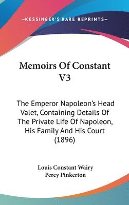 bokomslag Memoirs of Constant V3: The Emperor Napoleon's Head Valet, Containing Details of the Private Life of Napoleon, His Family and His Court (1896)