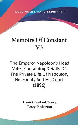 Memoirs of Constant V3: The Emperor Napoleon's Head Valet, Containing Details of the Private Life of Napoleon, His Family and His Court (1896) 1