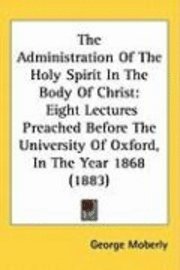 bokomslag The Administration of the Holy Spirit in the Body of Christ: Eight Lectures Preached Before the University of Oxford, in the Year 1868 (1883)