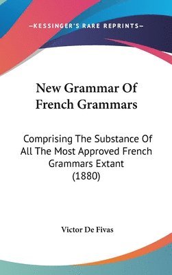 New Grammar of French Grammars: Comprising the Substance of All the Most Approved French Grammars Extant (1880) 1