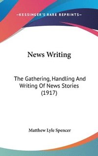 bokomslag News Writing: The Gathering, Handling and Writing of News Stories (1917)