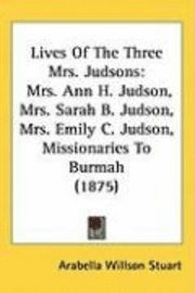 bokomslag Lives of the Three Mrs. Judsons: Mrs. Ann H. Judson, Mrs. Sarah B. Judson, Mrs. Emily C. Judson, Missionaries to Burmah (1875)