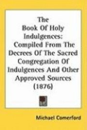 bokomslag The Book of Holy Indulgences: Compiled from the Decrees of the Sacred Congregation of Indulgences and Other Approved Sources (1876)