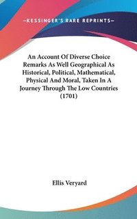 bokomslag Account Of Diverse Choice Remarks As Well Geographical As Historical, Political, Mathematical, Physical And Moral, Taken In A Journey Through The Low Countries (1701)
