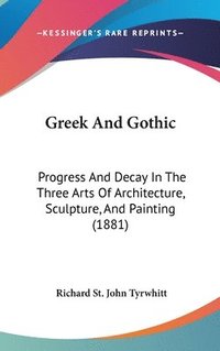 bokomslag Greek and Gothic: Progress and Decay in the Three Arts of Architecture, Sculpture, and Painting (1881)