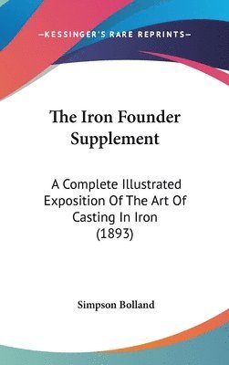 bokomslag The Iron Founder Supplement: A Complete Illustrated Exposition of the Art of Casting in Iron (1893)