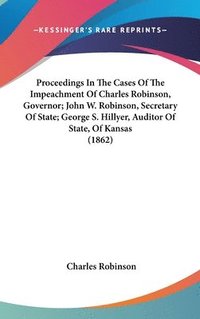 bokomslag Proceedings In The Cases Of The Impeachment Of Charles Robinson, Governor; John W. Robinson, Secretary Of State; George S. Hillyer, Auditor Of State, Of Kansas (1862)