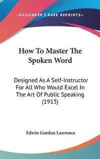 bokomslag How to Master the Spoken Word: Designed as a Self-Instructor for All Who Would Excel in the Art of Public Speaking (1913)