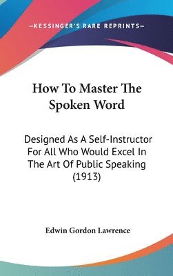 bokomslag How to Master the Spoken Word: Designed as a Self-Instructor for All Who Would Excel in the Art of Public Speaking (1913)