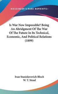 bokomslag Is War Now Impossible? Being an Abridgment of the War of the Future in Its Technical, Economic, and Political Relations (1899)