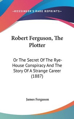 bokomslag Robert Ferguson, the Plotter: Or the Secret of the Rye-House Conspiracy and the Story of a Strange Career (1887)