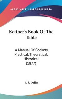 bokomslag Kettner[s Book of the Table: A Manual of Cookery, Practical, Theoretical, Historical (1877)