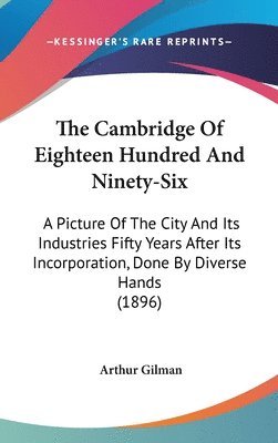 The Cambridge of Eighteen Hundred and Ninety-Six: A Picture of the City and Its Industries Fifty Years After Its Incorporation, Done by Diverse Hands 1