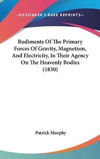 bokomslag Rudiments Of The Primary Forces Of Gravity, Magnetism, And Electricity, In Their Agency On The Heavenly Bodies (1830)