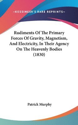 bokomslag Rudiments Of The Primary Forces Of Gravity, Magnetism, And Electricity, In Their Agency On The Heavenly Bodies (1830)