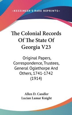 bokomslag The Colonial Records of the State of Georgia V23: Original Papers, Correspondence, Trustees, General Oglethorpe and Others, 1741-1742 (1914)
