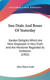 bokomslag Sun Dials and Roses of Yesterday: Garden Delights Which Are Here Displayed in Very Truth and Are Moreover Regarded as Emblems (1902)