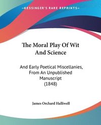 bokomslag The Moral Play Of Wit And Science: And Early Poetical Miscellanies, From An Unpublished Manuscript (1848)