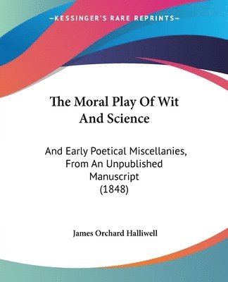 bokomslag The Moral Play Of Wit And Science: And Early Poetical Miscellanies, From An Unpublished Manuscript (1848)