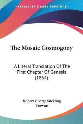 The Mosaic Cosmogony: A Literal Translation Of The First Chapter Of Genesis (1864) 1