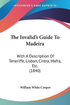 The Invalid's Guide To Madeira: With A Description Of Teneriffe, Lisbon, Cintra, Mafra, Etc. (1840) 1