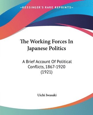 The Working Forces in Japanese Politics: A Brief Account of Political Conflicts, 1867-1920 (1921) 1