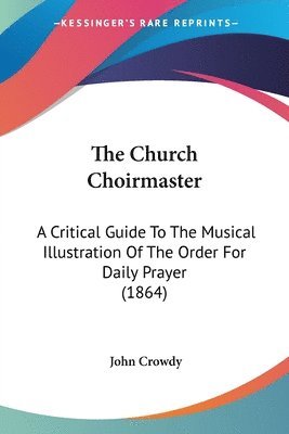 bokomslag The Church Choirmaster: A Critical Guide To The Musical Illustration Of The Order For Daily Prayer (1864)