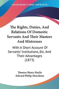 bokomslag The Rights, Duties, And Relations Of Domestic Servants And Their Masters And Mistresses: With A Short Account Of Servants' Institutions, Etc. And Thei