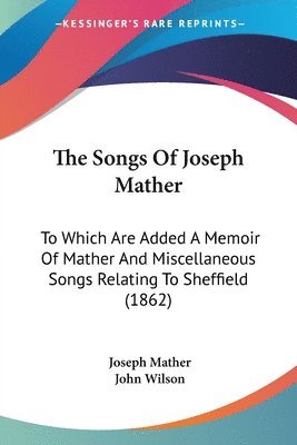 bokomslag The Songs Of Joseph Mather: To Which Are Added A Memoir Of Mather And Miscellaneous Songs Relating To Sheffield (1862)