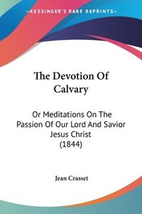 bokomslag The Devotion Of Calvary: Or Meditations On The Passion Of Our Lord And Savior Jesus Christ (1844)