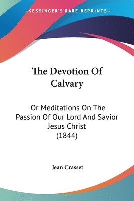 bokomslag The Devotion Of Calvary: Or Meditations On The Passion Of Our Lord And Savior Jesus Christ (1844)