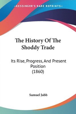 bokomslag The History Of The Shoddy Trade: Its Rise, Progress, And Present Position (1860)