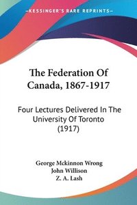 bokomslag The Federation of Canada, 1867-1917: Four Lectures Delivered in the University of Toronto (1917)