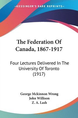 The Federation of Canada, 1867-1917: Four Lectures Delivered in the University of Toronto (1917) 1