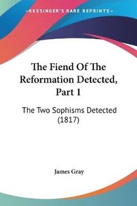 bokomslag The Fiend Of The Reformation Detected, Part 1: The Two Sophisms Detected (1817)