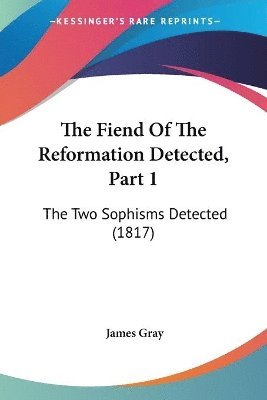 bokomslag The Fiend Of The Reformation Detected, Part 1: The Two Sophisms Detected (1817)