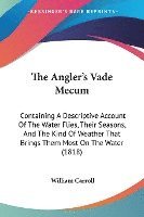 bokomslag The Angler's Vade Mecum: Containing A Descriptive Account Of The Water Flies, Their Seasons, And The Kind Of Weather That Brings Them Most On The Wate