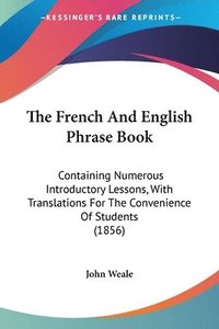 bokomslag The French And English Phrase Book: Containing Numerous Introductory Lessons, With Translations For The Convenience Of Students (1856)